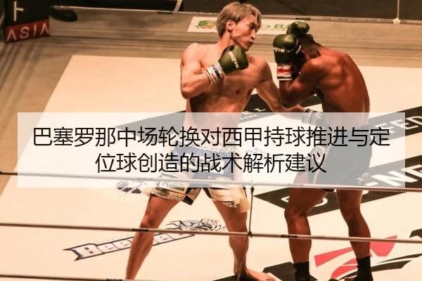 巴塞罗那中场轮换对西甲持球推进与定位球创造的战术解析建议