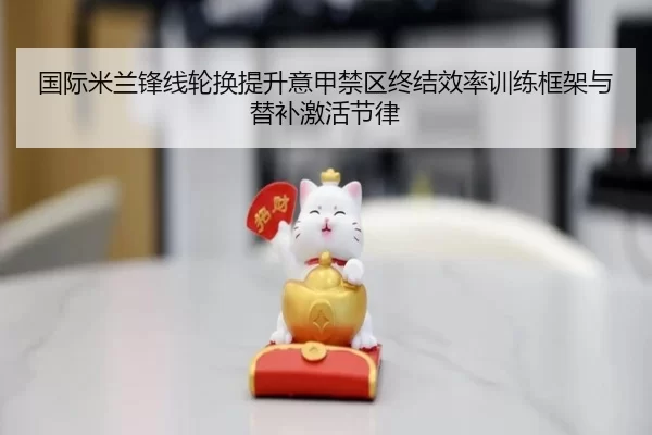 国际米兰锋线轮换提升意甲禁区终结效率训练框架与替补激活节律