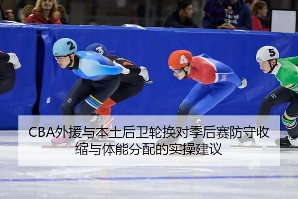 CBA外援与本土后卫轮换对季后赛防守收缩与体能分配的实操建议