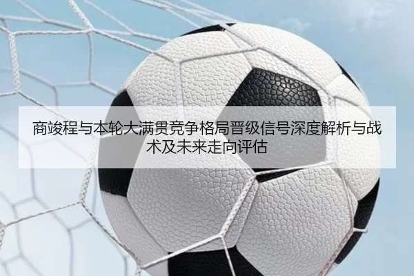 商竣程与本轮大满贯竞争格局晋级信号深度解析与战术及未来走向评估
